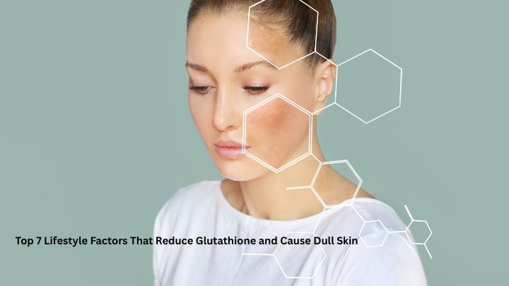 Top 7 Lifestyle Factors That Reduce Glutathione and Cause Dull Skin Chicnutrix Top 7 Lifestyle Factors That Reduce Glutathione and Cause Dull Skin Chicnutrix
