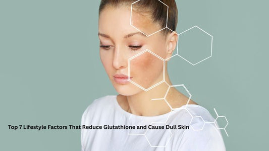 Top 7 Lifestyle Factors That Reduce Glutathione and Cause Dull Skin